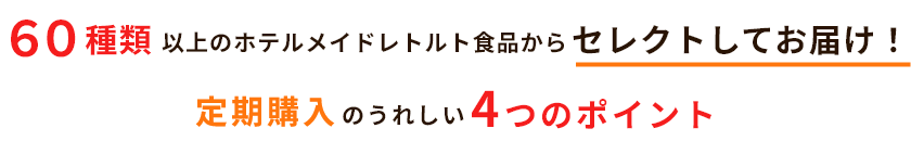 60種類以上のホテルメイドレトルトからセレクトしてお届け!定期購入の嬉しい4つのポイント